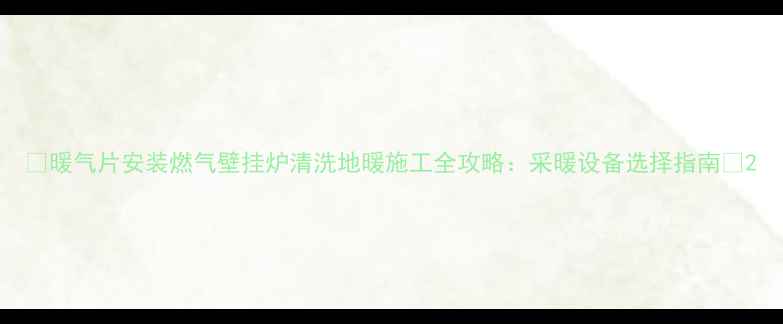 图片 🔥暖气片安装燃气壁挂炉清洗地暖施工全攻略：采暖设备选择指南🔥2