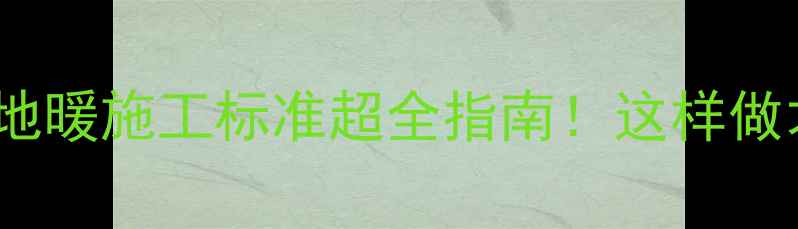 图片 🔥暖气片安装规范+地暖施工标准超全指南！这样做才符合国家验收标准