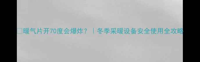 暖气片开70度会爆炸冬季采暖设备安全使用全攻略