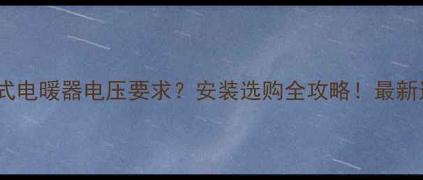 图片 🔥暖气片式电暖器电压要求？安装选购全攻略！最新选型指南2