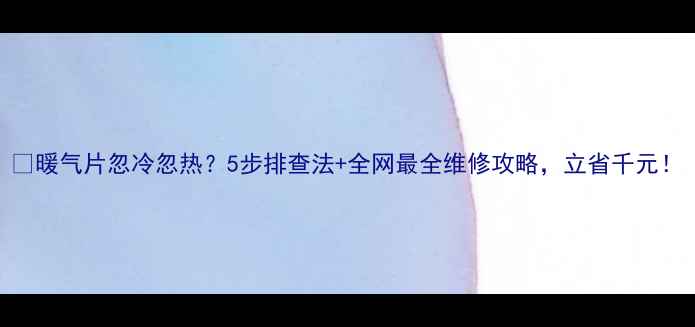 图片 🔥暖气片忽冷忽热？5步排查法+全网最全维修攻略，立省千元！