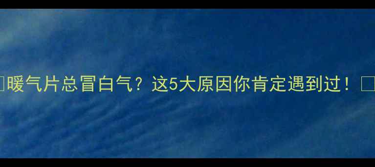 图片 🔥暖气片总冒白气？这5大原因你肯定遇到过！🔥1