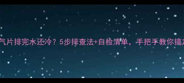 暖气片排完水还冷5步排查法自检清单手把手教你搞定