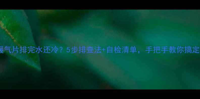 图片 🔥暖气片排完水还冷？5步排查法+自检清单，手把手教你搞定！2