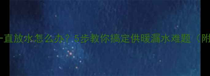 暖气片排气孔一直放水怎么办5步教你搞定供暖漏水难题附家庭自检指南