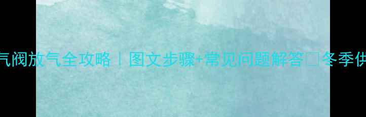 图片 🔥暖气片排气阀放气全攻略｜图文步骤+常见问题解答🔥冬季供暖前必看！