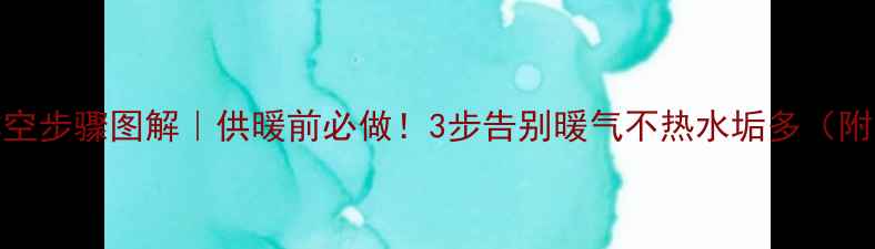 图片 🔥暖气片排空步骤图解｜供暖前必做！3步告别暖气不热水垢多（附防冻指南）