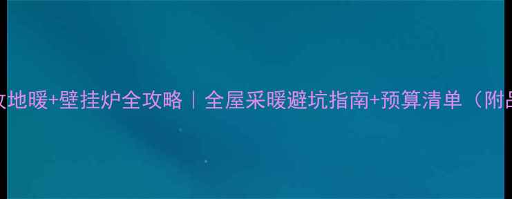 图片 🔥暖气片改地暖+壁挂炉全攻略｜全屋采暖避坑指南+预算清单（附品牌对比）