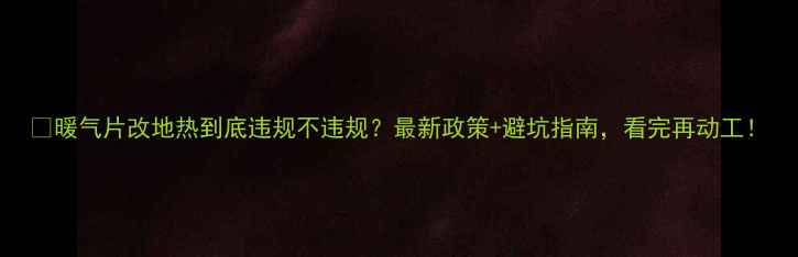 图片 🔥暖气片改地热到底违规不违规？最新政策+避坑指南，看完再动工！
