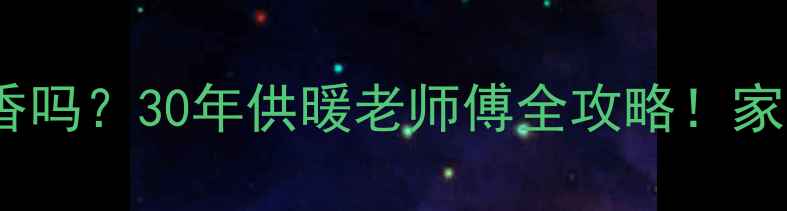 暖气片改地热真的香吗30年供暖老师傅全攻略家庭采暖改造地暖知识