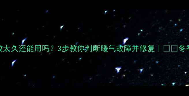 图片 🔥暖气片放太久还能用吗？3步教你判断暖气故障并修复｜❄️冬季供暖指南