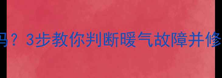 暖气片放太久还能用吗3步教你判断暖气故障并修复冬季供暖指南