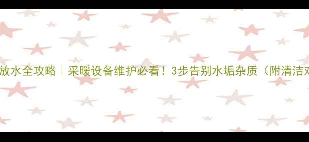 暖气片放水全攻略采暖设备维护必看3步告别水垢杂质附清洁对比图