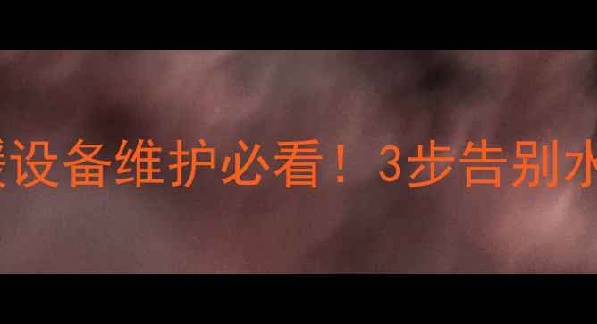 图片 🔥暖气片放水全攻略｜采暖设备维护必看！3步告别水垢杂质（附清洁对比图）2