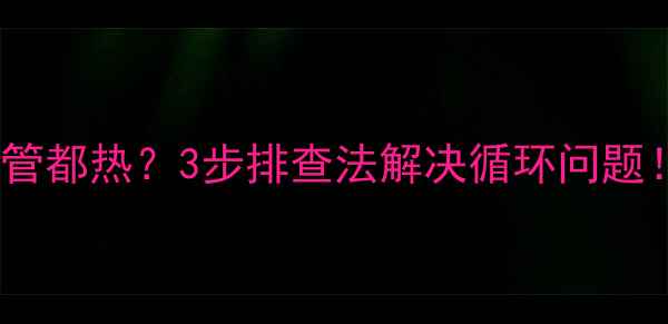 暖气片放水后两管都热3步排查法解决循环问题附冬季自检指南