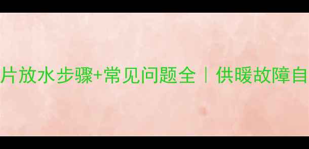 暖气片放水步骤常见问题全供暖故障自救指南