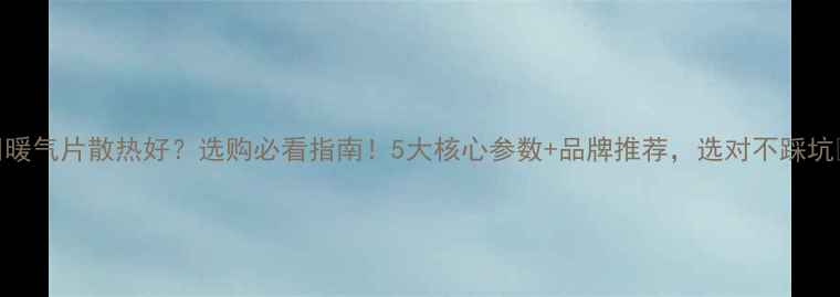 图片 🔥暖气片散热好？选购必看指南！5大核心参数+品牌推荐，选对不踩坑🔥