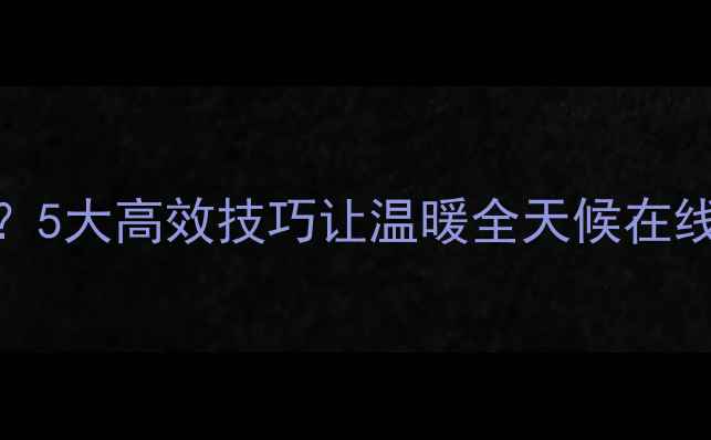 图片 🔥暖气片散热效果差？5大高效技巧让温暖全天候在线！附选型+清洁攻略1