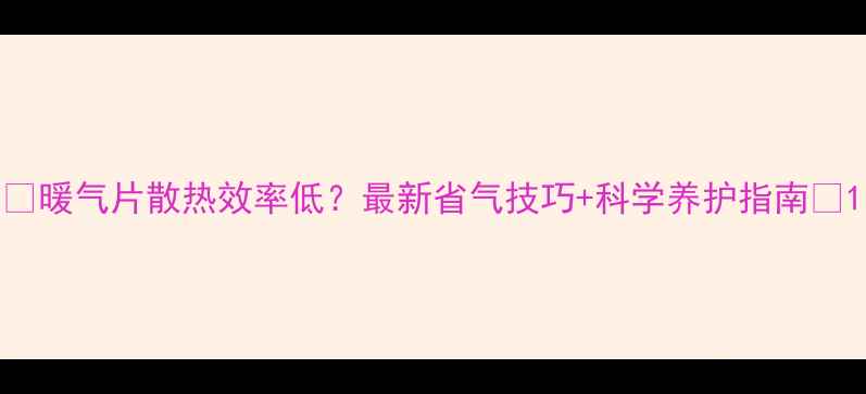 暖气片散热效率低最新省气技巧科学养护指南