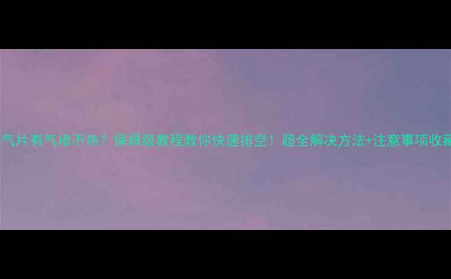 图片 🔥暖气片有气堵不热？保姆级教程教你快速排空！超全解决方法+注意事项收藏！1