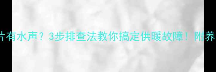 暖气片有水声3步排查法教你搞定供暖故障附养护攻略