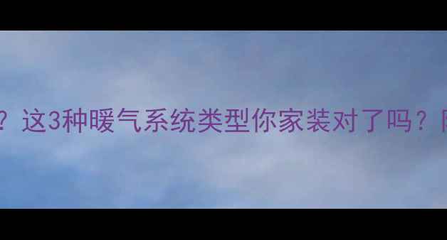 图片 🔥暖气片有水？这3种暖气系统类型你家装对了吗？附选型指南🔥1