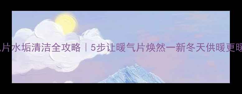 图片 🔥暖气片水垢清洁全攻略｜5步让暖气片焕然一新冬天供暖更暖和！1