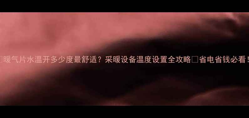 暖气片水温开多少度最舒适采暖设备温度设置全攻略省电省钱必看