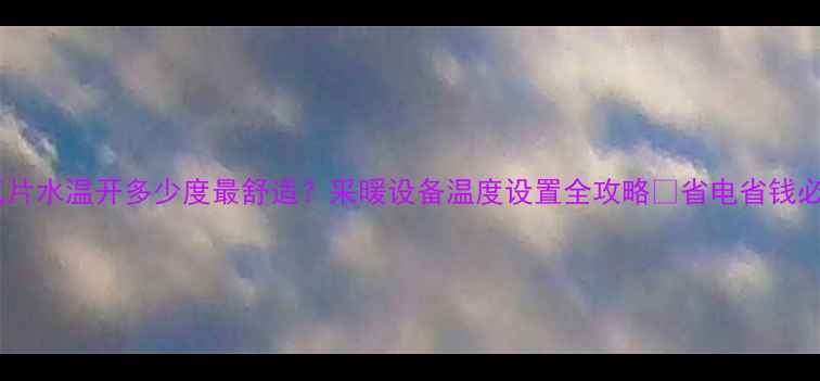 图片 🔥暖气片水温开多少度最舒适？采暖设备温度设置全攻略✨省电省钱必看！2