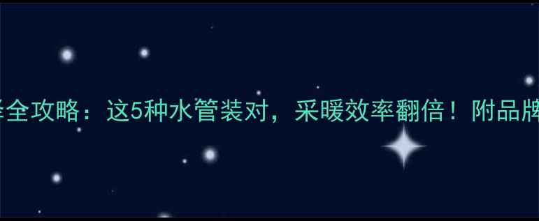 图片 🔥暖气片水管选择全攻略：这5种水管装对，采暖效率翻倍！附品牌对比与避坑指南1