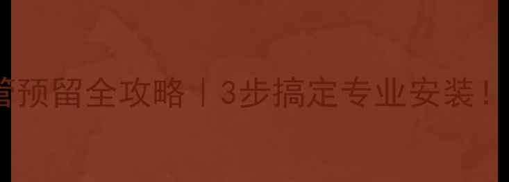 暖气片水管预留全攻略3步搞定专业安装附避坑指南
