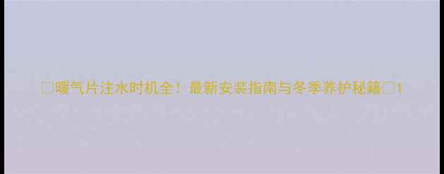 暖气片注水时机全最新安装指南与冬季养护秘籍