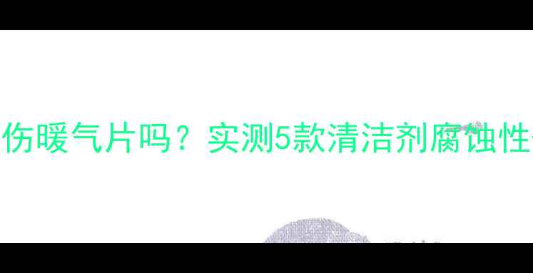 图片 🔥暖气片清洗剂伤暖气片吗？实测5款清洁剂腐蚀性+清洁效果对比2