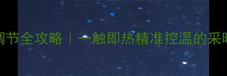 暖气片温度调节全攻略一触即热精准控温的采暖设备选购指南