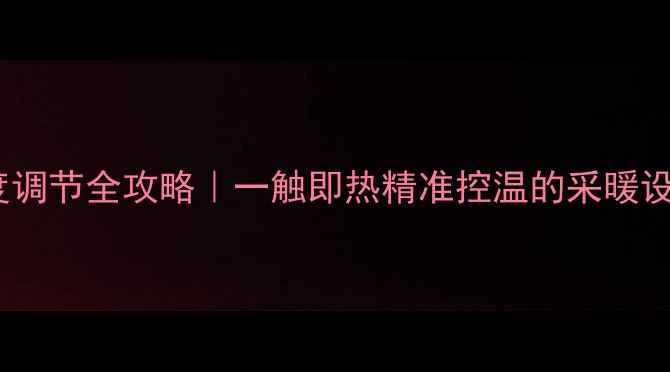 图片 🔥暖气片温度调节全攻略｜一触即热精准控温的采暖设备选购指南2