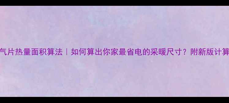 暖气片热量面积算法如何算出你家最省电的采暖尺寸附新版计算公式