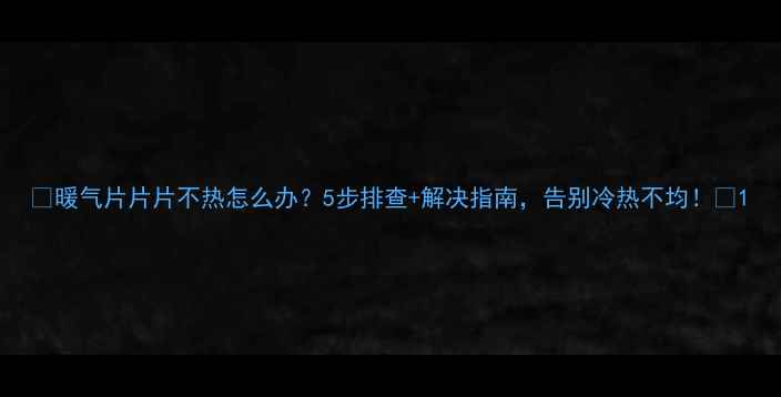 图片 🔥暖气片片片不热怎么办？5步排查+解决指南，告别冷热不均！🔥1