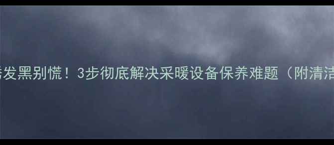 图片 🔥暖气片生锈发黑别慌！3步彻底解决采暖设备保养难题（附清洁神器推荐）1