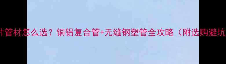 暖气片管材怎么选铜铝复合管无缝钢塑管全攻略附选购避坑指南