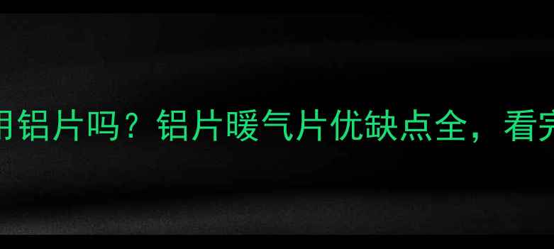 暖气片能用铝片吗铝片暖气片优缺点全看完再买不踩坑
