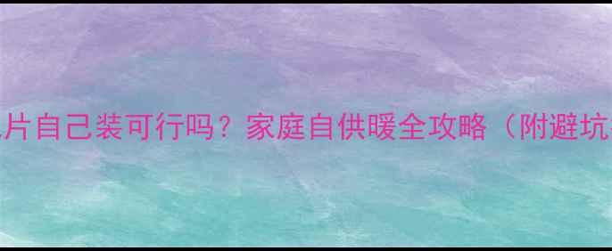 图片 🔥暖气片自己装可行吗？家庭自供暖全攻略（附避坑指南）