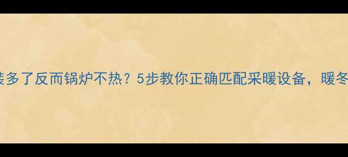 图片 🔥暖气片装多了反而锅炉不热？5步教你正确匹配采暖设备，暖冬不翻车！1