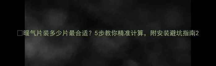 暖气片装多少片最合适5步教你精准计算附安装避坑指南
