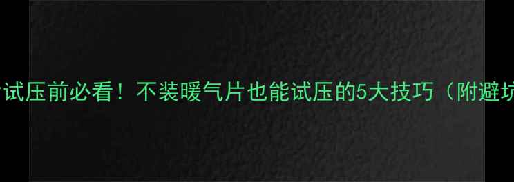 图片 🔥暖气片试压前必看！不装暖气片也能试压的5大技巧（附避坑指南）2