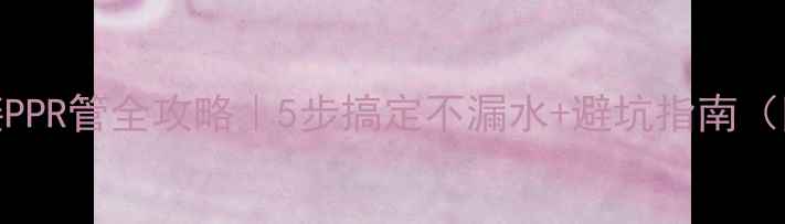 暖气片连接PPR管全攻略5步搞定不漏水避坑指南附工具清单