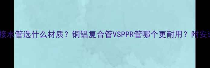 暖气片连接水管选什么材质铜铝复合管VSPPR管哪个更耐用附安装避坑指南