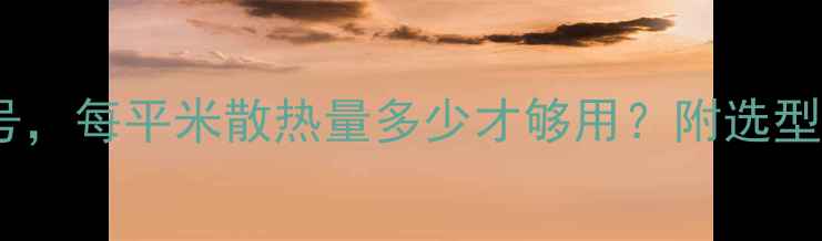 暖气片选对型号每平米散热量多少才够用附选型攻略实测数据