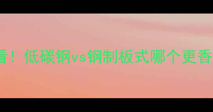 暖气片选购必看低碳钢vs钢制板式哪个更香附安装攻略