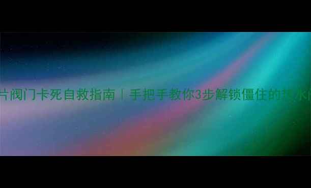 暖气片阀门卡死自救指南手把手教你3步解锁僵住的热水阀门