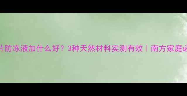 图片 🔥暖气片防冻液加什么好？3种天然材料实测有效｜南方家庭必看❄️